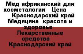 Мёд африканский для косметалогии › Цена ­ 500 - Краснодарский край Медицина, красота и здоровье » Лекарственные средства   . Краснодарский край